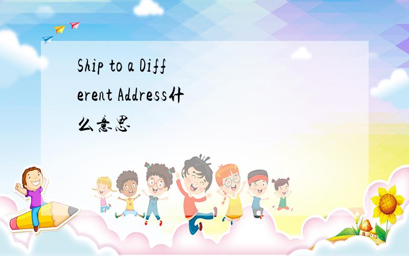 Ship to a Different Address什么意思