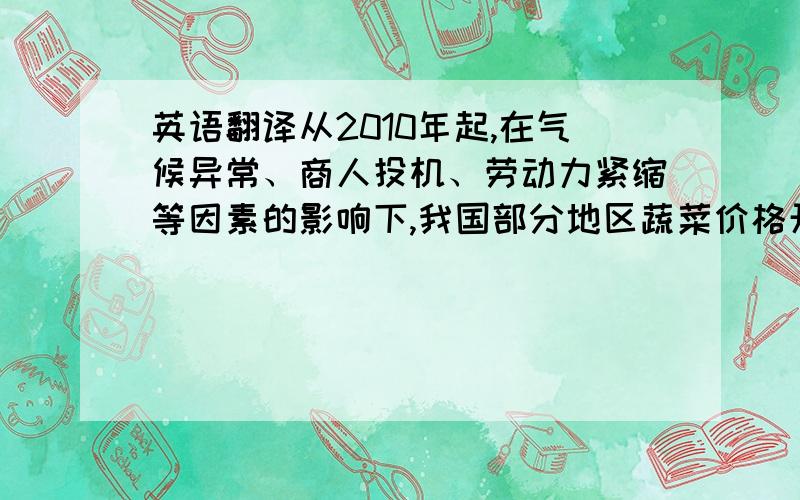 英语翻译从2010年起,在气候异常、商人投机、劳动力紧缩等因素的影响下,我国部分地区蔬菜价格开始上涨,及至2011年,蔬菜价格已经逐步发展为全国大范围持续性上涨,部分蔬菜价格甚至曾一度