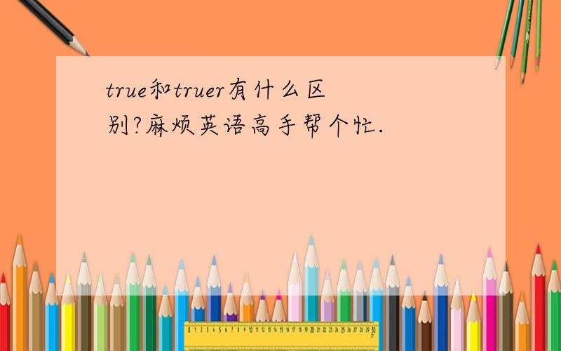 true和truer有什么区别?麻烦英语高手帮个忙.