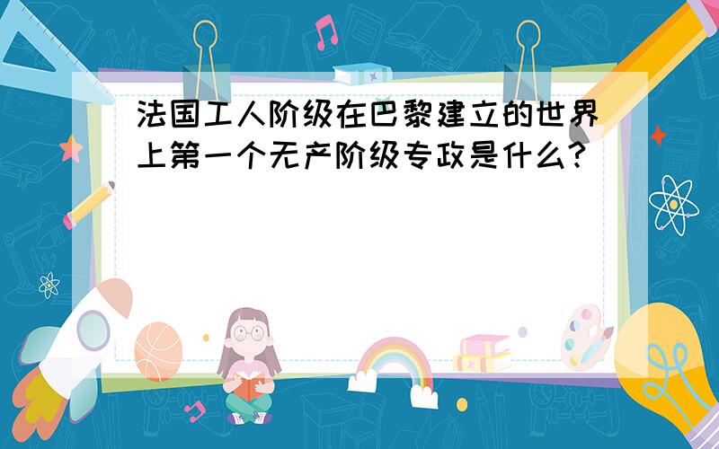 法国工人阶级在巴黎建立的世界上第一个无产阶级专政是什么?