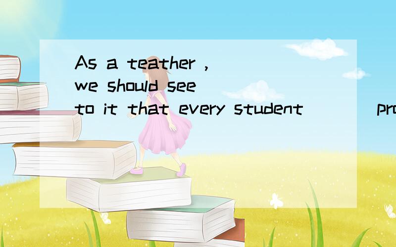 As a teather ,we should see to it that every student____properly both physically and mentally.A.developedB.will developC.has developedD.develops(选那个,为什么?)