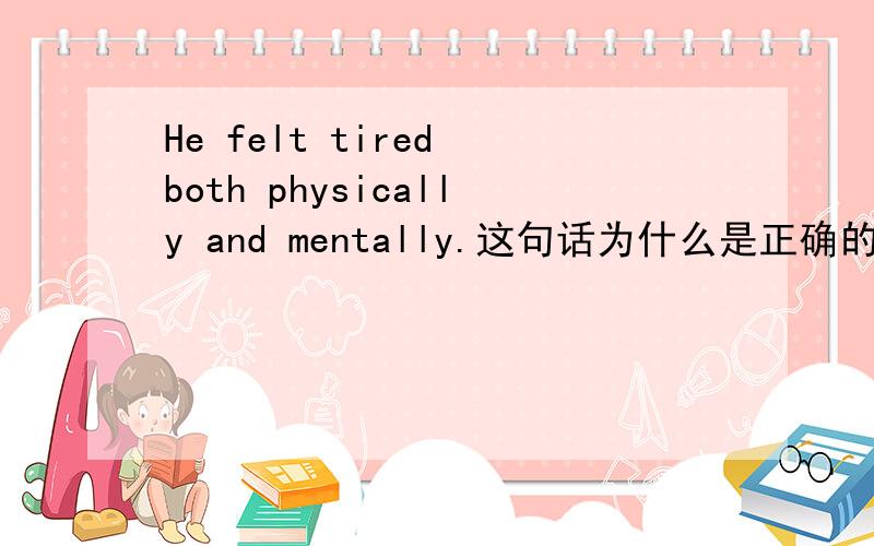 He felt tired both physically and mentally.这句话为什么是正确的?两个副词修饰ADJ不应该放在前面吗?