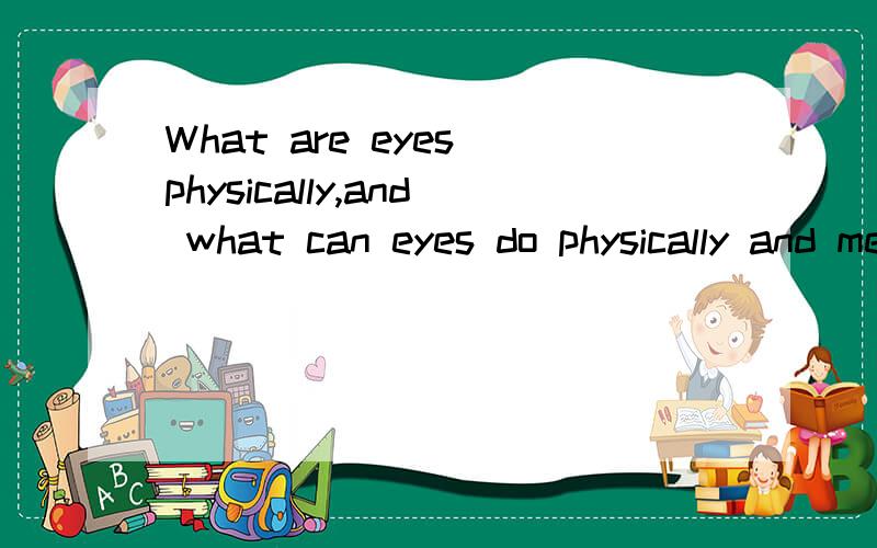 What are eyes physically,and what can eyes do physically and mentally?