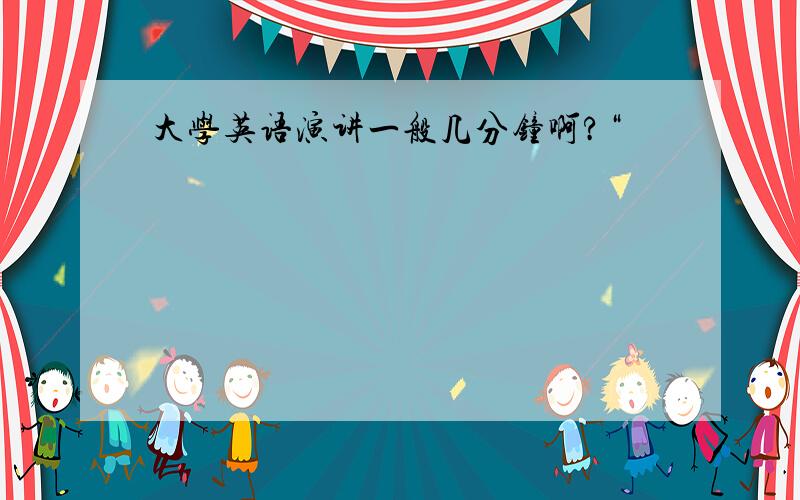 大学英语演讲一般几分钟啊?“