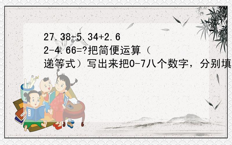 27.38-5.34+2.62-4.66=?把简便运算（递等式）写出来把0-7八个数字，分别填在□里，使竖式成立。0.□□0.□□0.□□+0.□□———————1.0 0 45.55-(6.82+15.55) 用简便运算（递等式）