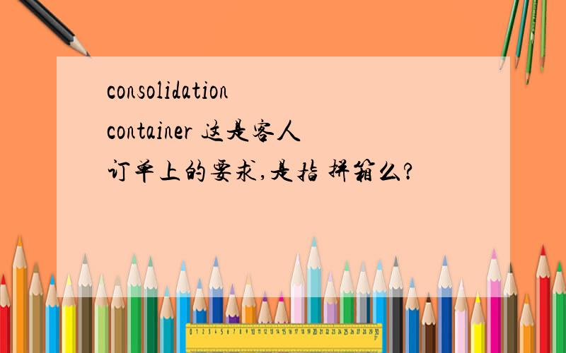 consolidation container 这是客人订单上的要求,是指 拼箱么?