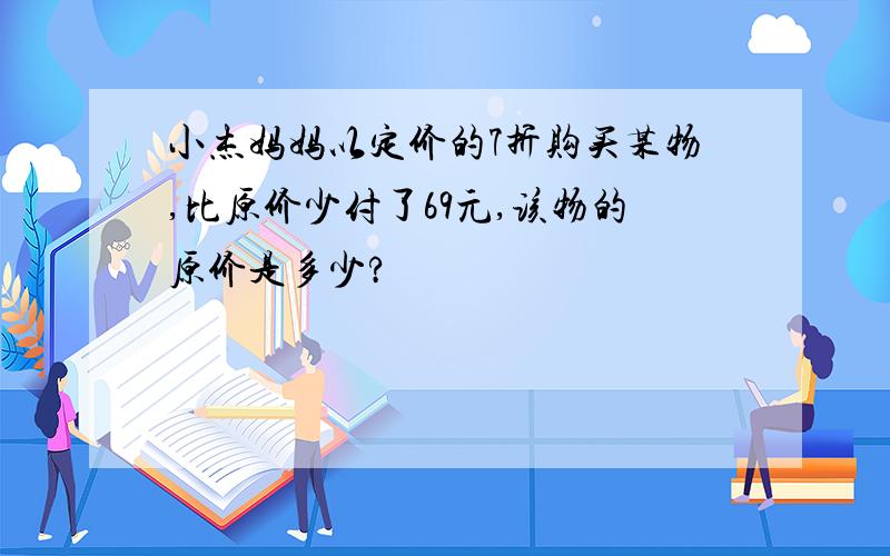 小杰妈妈以定价的7折购买某物,比原价少付了69元,该物的原价是多少?