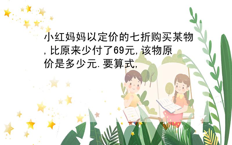 小红妈妈以定价的七折购买某物,比原来少付了69元,该物原价是多少元.要算式,