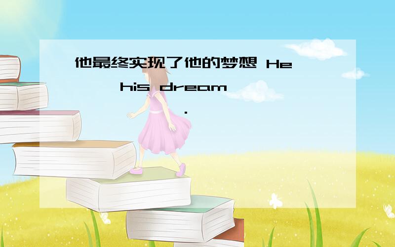 他最终实现了他的梦想 He —— his dream —— —— ——.