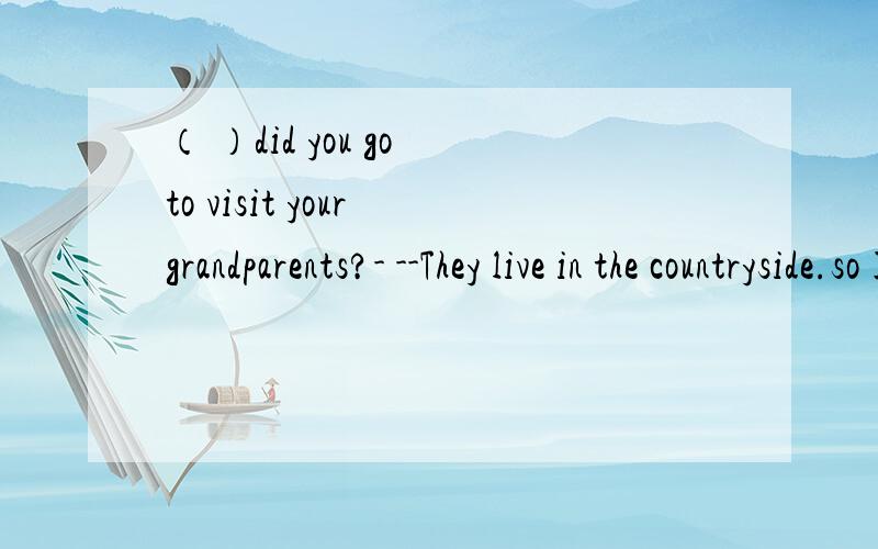 （ ）did you go to visit your grandparents?- --They live in the countryside.so I went there( )A How ,take the train B How,by train2.The teacher gave us----on how to study chemistry.A many advice B a few advice 我觉得这两个题答案怪怪的