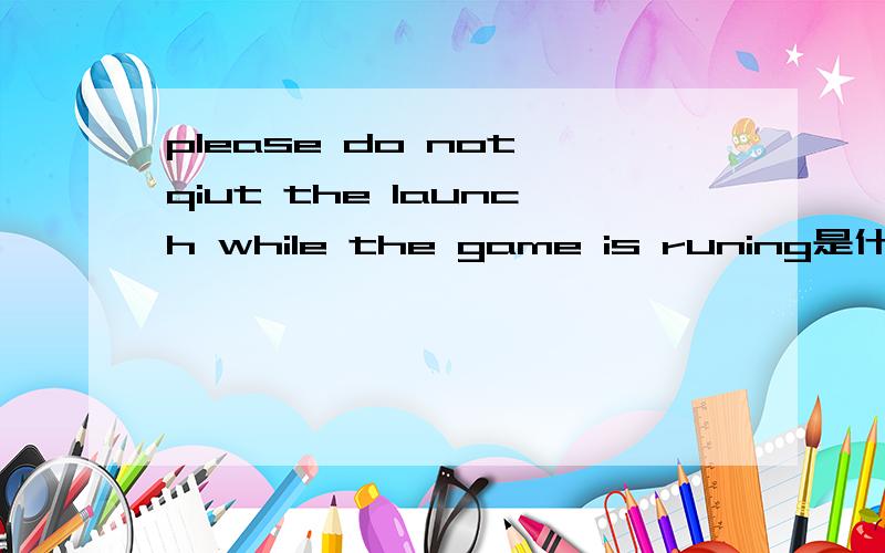 please do not qiut the launch while the game is runing是什么意思