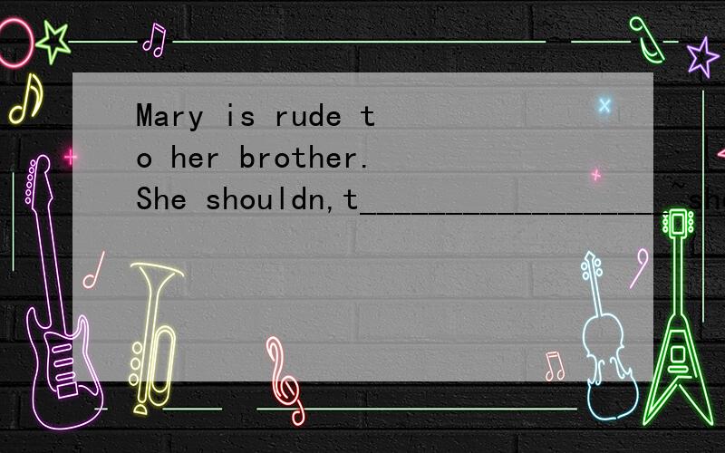 Mary is rude to her brother.She shouldn,t__________________~she should20