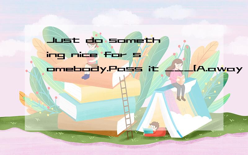 Just do something nice for somebody.Pass it ___[A.away B.along]