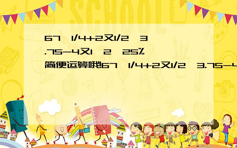 67*1/4+2又1/2*3.75-4又1、2*25% 简便运算哦!67*1/4+2又1/2*3.75-4又1/2*25%刚刚打错了，现在改过来了哦！