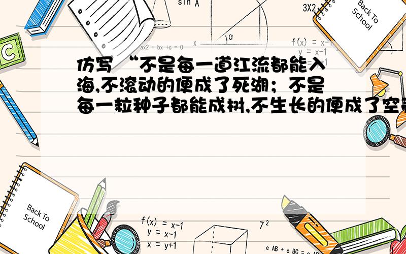 仿写 “不是每一道江流都能入海,不滚动的便成了死湖；不是每一粒种子都能成树,不生长的便成了空壳!