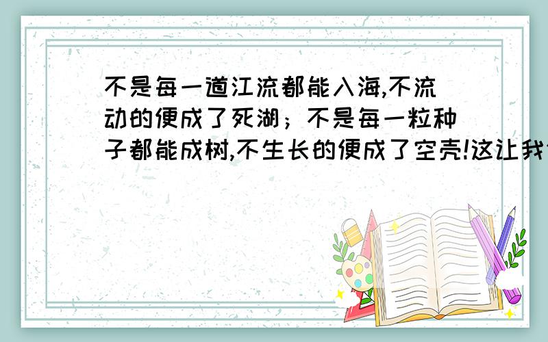 不是每一道江流都能入海,不流动的便成了死湖；不是每一粒种子都能成树,不生长的便成了空壳!这让我们想起了《生命的意义》中的一句话“每当回忆往事的时候,（）（）.”