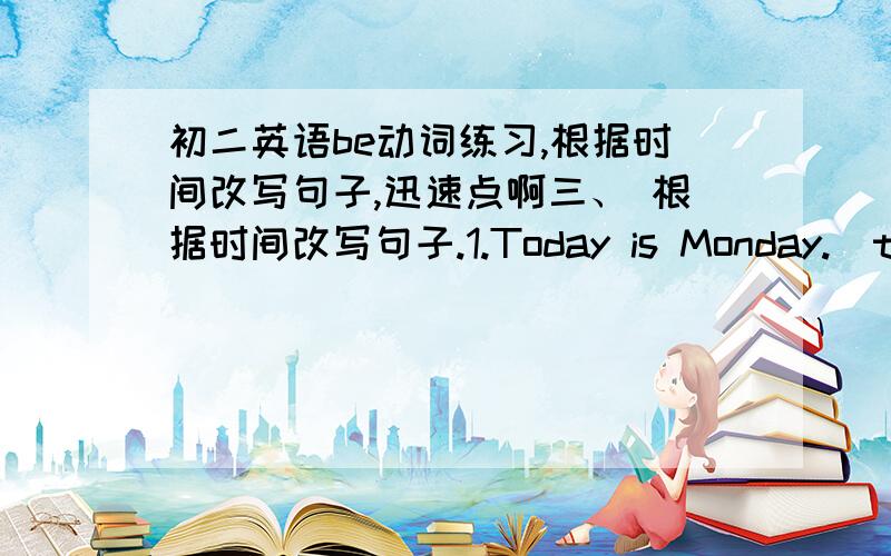 初二英语be动词练习,根据时间改写句子,迅速点啊三、 根据时间改写句子.1.Today is Monday.(the day before yesterday) 2.There are 23 students in our class.(22,yesterday) 3.I am in Grade Two this year.(last year) 4.My father is