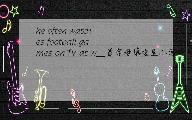 he often watches football games on TV at w__首字母填空是小写