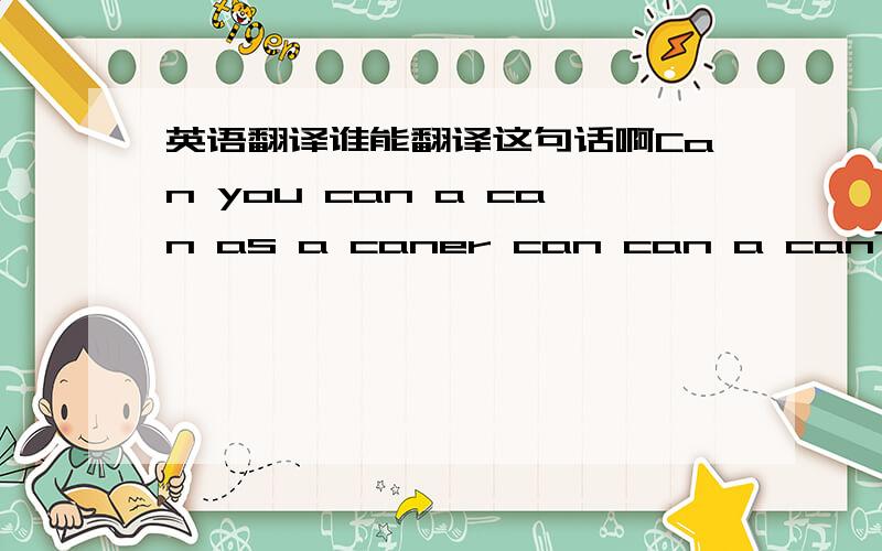 英语翻译谁能翻译这句话啊Can you can a can as a caner can can a can?