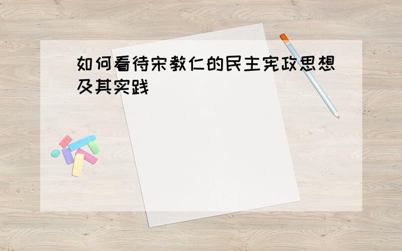 如何看待宋教仁的民主宪政思想及其实践