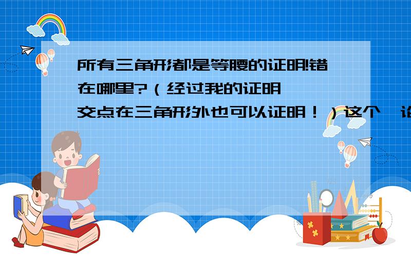 所有三角形都是等腰的证明!错在哪里?（经过我的证明…… 交点在三角形外也可以证明！）这个悖论！到底哪里错！比如：证明AB=AC(即∠B=∠C）作∠A的角平分线和BC的中垂线,设交与D。作DE,DF