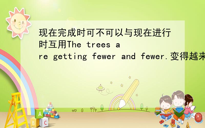 现在完成时可不可以与现在进行时互用The trees are getting fewer and fewer.变得越来越少也是过去发生并持续到现在,可不可以用完成时互换?