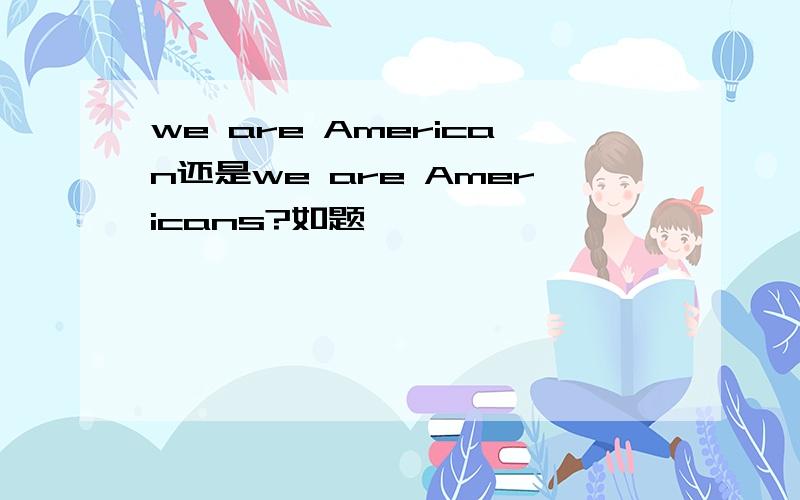 we are American还是we are Americans?如题