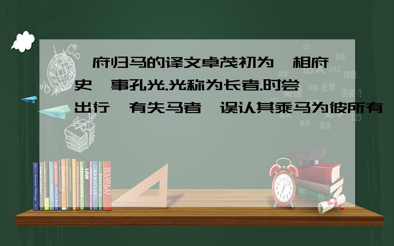 诣府归马的译文卓茂初为丞相府史,事孔光.光称为长者.时尝出行,有失马者,误认其乘马为彼所有,欲牵之去.茂问曰：“子亡马几何时?”对曰：“月余日矣.”茂有马已数年,心知其谬,挽车去.顾