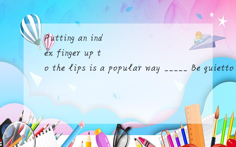 Putting an index finger up to the lips is a popular way _____ Be quietto say for saying of saying of say