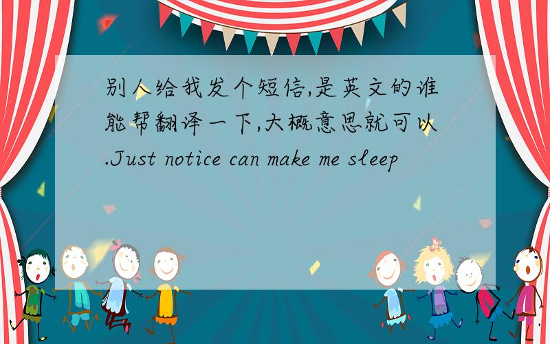 别人给我发个短信,是英文的谁能帮翻译一下,大概意思就可以.Just notice can make me sleep