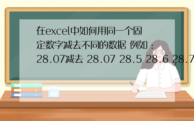 在excel中如何用同一个固定数字减去不同的数据 例如：28.07减去 28.07 28.5 28.6 28.7 28.8 28.88 28.89 2