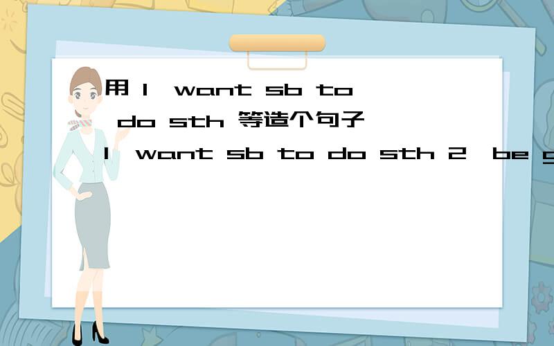 用 1、want sb to do sth 等造个句子 1、want sb to do sth 2、be good for 3、be good at 4、thanks for doing sth 5、would like sb to do sth 一个词组造一个句子!很着急的,我现在就要啊啊!