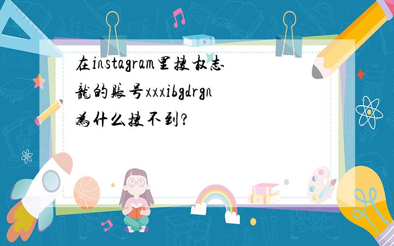 在instagram里搜权志龙的账号xxxibgdrgn为什么搜不到?