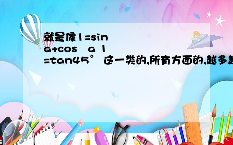 就是像1=sin²a+cos²a 1=tan45° 这一类的,所有方面的,越多越好