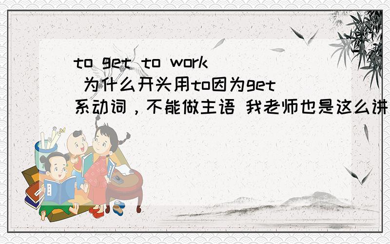 to get to work 为什么开头用to因为get系动词，不能做主语 我老师也是这么讲的 只不过 我没听懂 什么情况下 用to 怎么用那