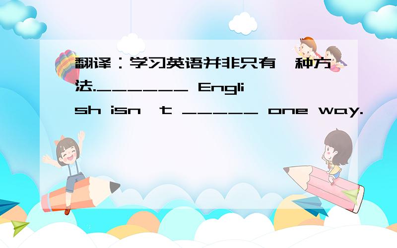 翻译：学习英语并非只有一种方法.______ English isn't _____ one way.