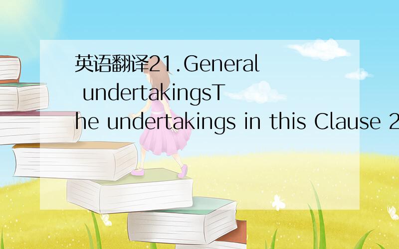 英语翻译21.General undertakingsThe undertakings in this Clause 21 remain in force from the date of this Agreement for so long as any amount is outstanding under the Finance Documents or any Commitment is in force.请不要用软件翻译或逐字