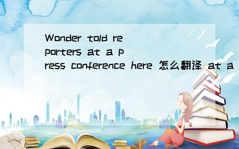 Wonder told reporters at a press conference here 怎么翻译 at a