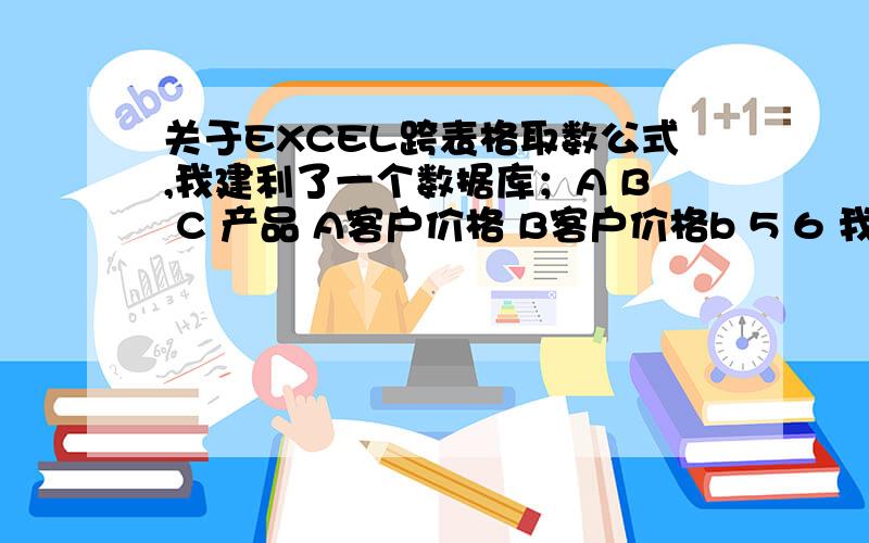 关于EXCEL跨表格取数公式,我建利了一个数据库；A B C 产品 A客户价格 B客户价格b 5 6 我想在另外一个工作簿里链接这些数据A B C D E客户 产品 销售数量 销售单价 销售金额A客户 b 3 ＝D3*C3现在的