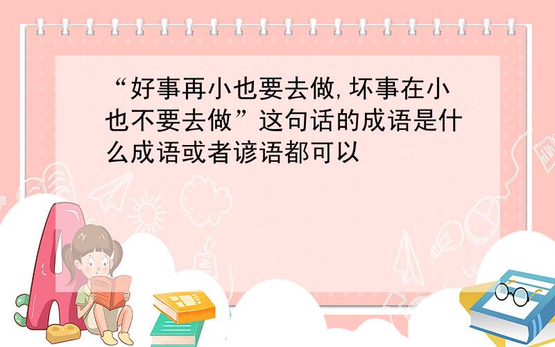 “好事再小也要去做,坏事在小也不要去做”这句话的成语是什么成语或者谚语都可以