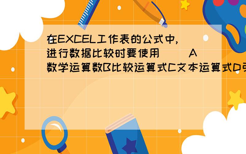 在EXCEL工作表的公式中,进行数据比较时要使用（ ）A数学运算数B比较运算式C文本运算式D引用运算式