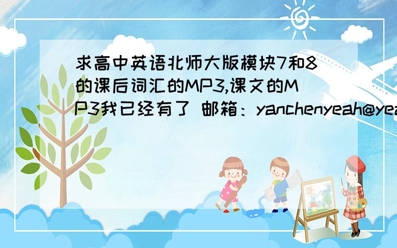 求高中英语北师大版模块7和8的课后词汇的MP3,课文的MP3我已经有了 邮箱：yanchenyeah@yeah.net 拜托了