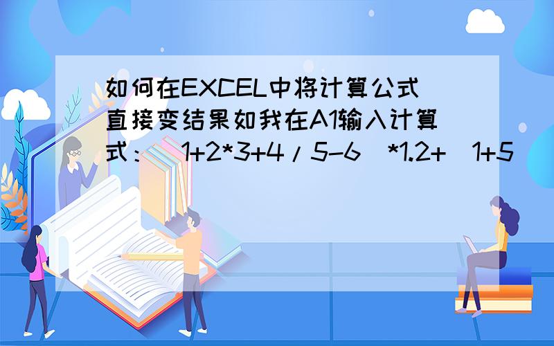 如何在EXCEL中将计算公式直接变结果如我在A1输入计算式：(1+2*3+4/5-6)*1.2+(1+5) 如何在B1得出该计算式的结果? 不要说前面加入个