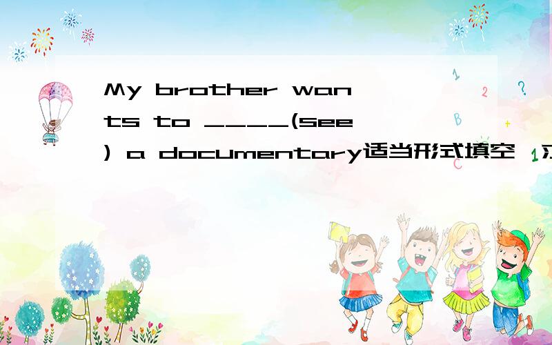 My brother wants to ____(see) a documentary适当形式填空,求大哥大姐交,刚才的大哥大姐谢谢了!