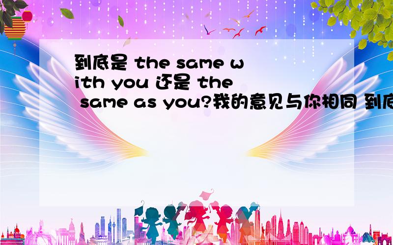 到底是 the same with you 还是 the same as you?我的意见与你相同 到底应该说是My opinion is the same with you 还是the same as you 还有是否也the same with(as)you 是不是等于 in coincidence with you