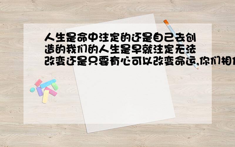 人生是命中注定的还是自己去创造的我们的人生是早就注定无法改变还是只要有心可以改变命运,你们相信命中注定的感情吗?