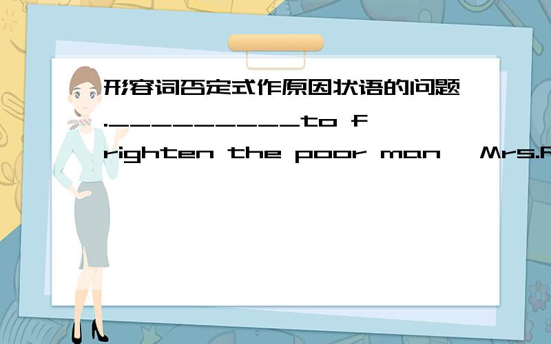 形容词否定式作原因状语的问题._________to frighten the poor man, Mrs.Richards quickly hid under the stairs.(a) Not anxious about  (b) Anxious not(c) Being not anxious  (d) Not being anxious for答案是b 为什么?