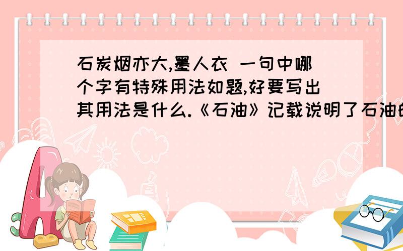 石炭烟亦大,墨人衣 一句中哪个字有特殊用法如题,好要写出其用法是什么.《石油》记载说明了石油的哪些作用,沈括认为石油作为资源有哪些优越性?作者在文中说：盖石油至多,生于地中无穷