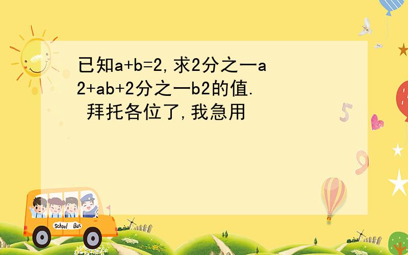 已知a+b=2,求2分之一a2+ab+2分之一b2的值. 拜托各位了,我急用