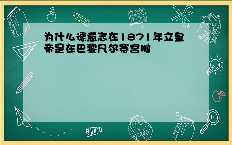 为什么德意志在1871年立皇帝是在巴黎凡尔赛宫啦